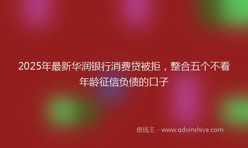 2025年最新华润银行消费贷被拒，整合五个不看年龄征信负债的口子
