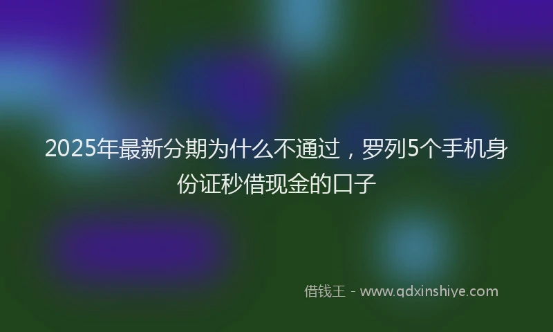 2025年最新分期为什么不通过，罗列5个手机身份证秒借现金的口子