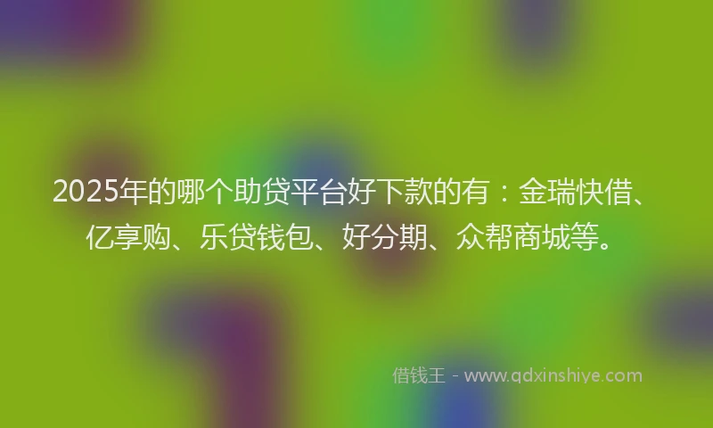 2025年的哪个助贷平台好下款的有：金瑞快借、亿享购、乐贷钱包、好分期、众帮商城等。