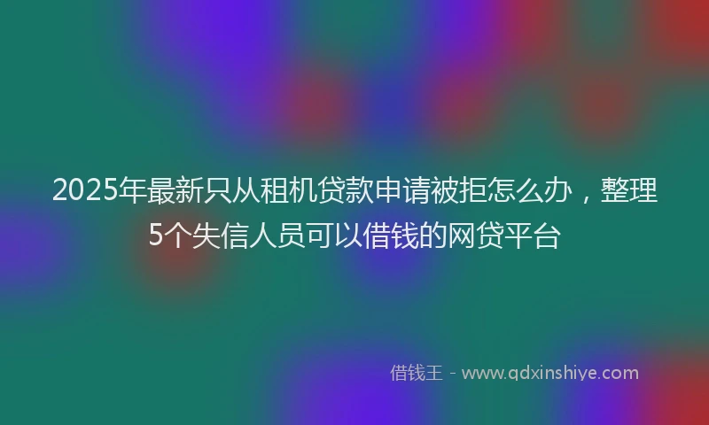 2025年最新只从租机贷款申请被拒怎么办，整理5个失信人员可以借钱的网贷平台