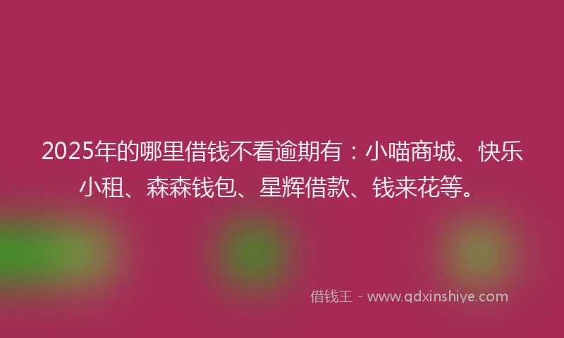 2025年的哪里借钱不看逾期有：小喵商城、快乐小租、森森钱包、星辉借款、钱来花等。