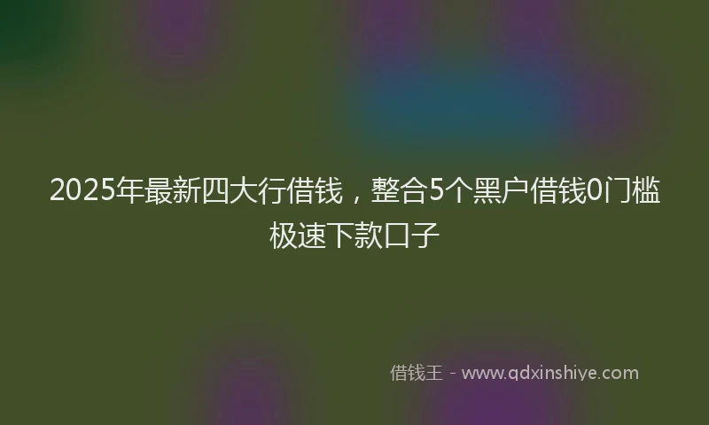 2025年最新四大行借钱，整合5个黑户借钱0门槛极速下款口子