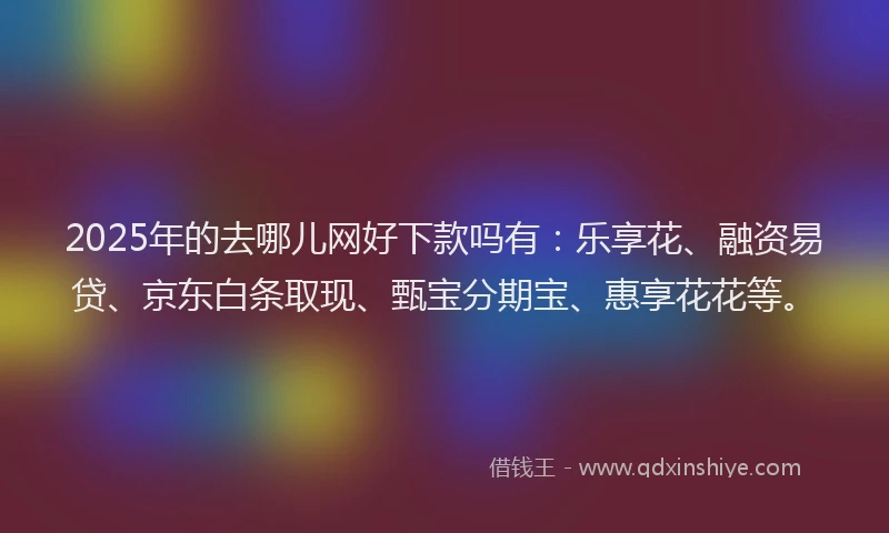 2025年的去哪儿网好下款吗有：乐享花、融资易贷、京东白条取现、甄宝分期宝、惠享花花等。