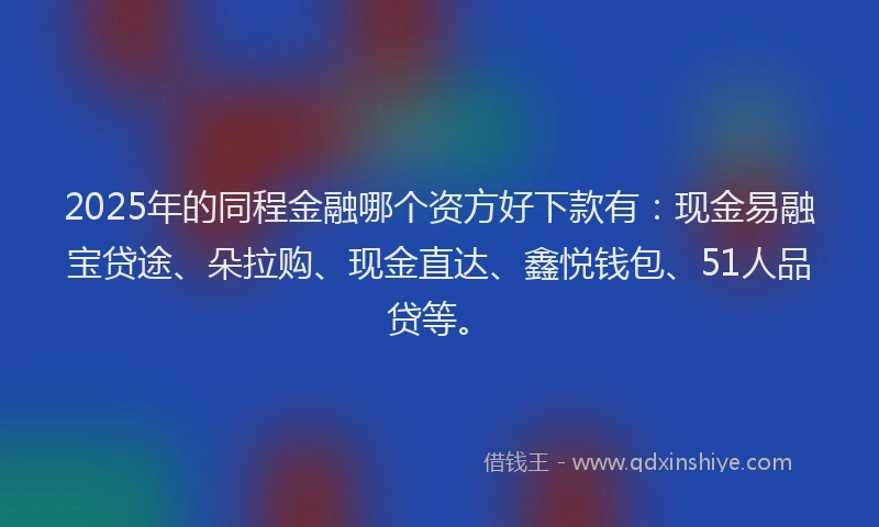 2025年的同程金融哪个资方好下款有：现金易融宝贷途、朵拉购、现金直达、鑫悦钱包、51人品贷等。