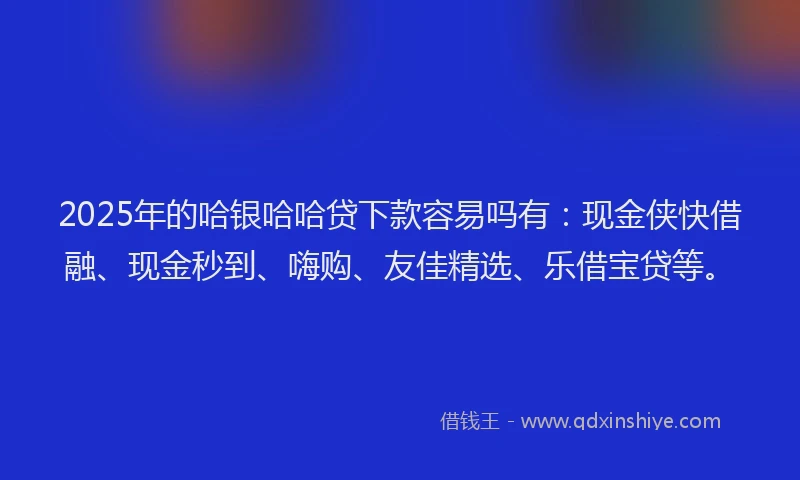2025年的哈银哈哈贷下款容易吗有：现金侠快借融、现金秒到、嗨购、友佳精选、乐借宝贷等。