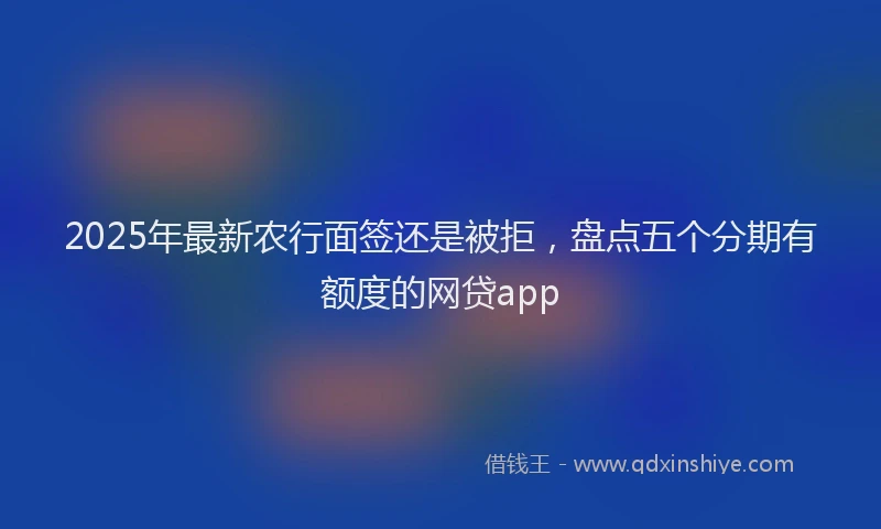 2025年最新农行面签还是被拒，盘点五个分期有额度的网贷app