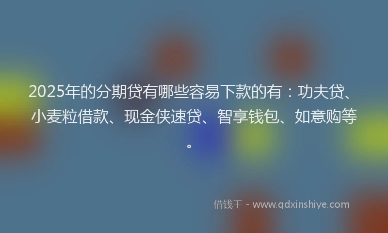 2025年的分期贷有哪些容易下款的有：功夫贷、小麦粒借款、现金侠速贷、智享钱包、如意购等。