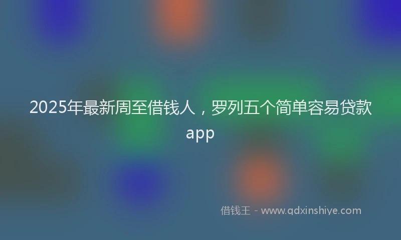 2025年最新周至借钱人，罗列五个简单容易贷款app