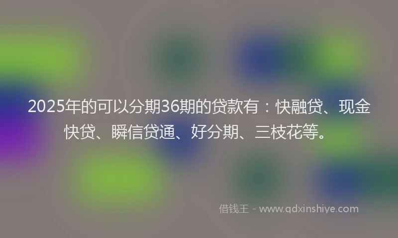 2025年的可以分期36期的贷款有：快融贷、现金快贷、瞬信贷通、好分期、三枝花等。