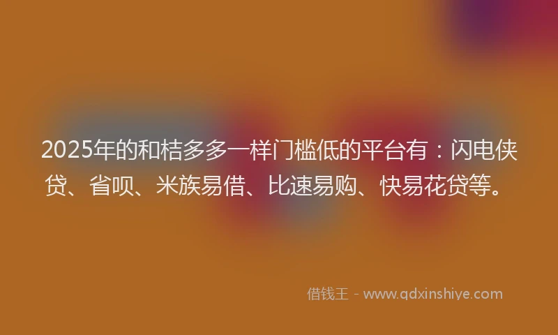 2025年的和桔多多一样门槛低的平台有：闪电侠贷、省呗、米族易借、比速易购、快易花贷等。