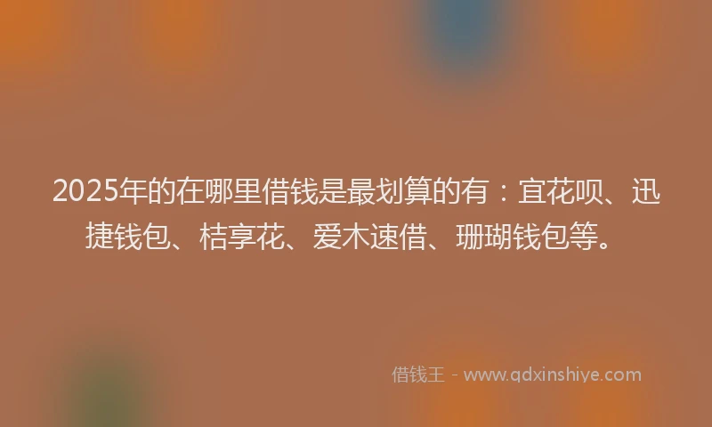 2025年的在哪里借钱是最划算的有：宜花呗、迅捷钱包、桔享花、爱木速借、珊瑚钱包等。