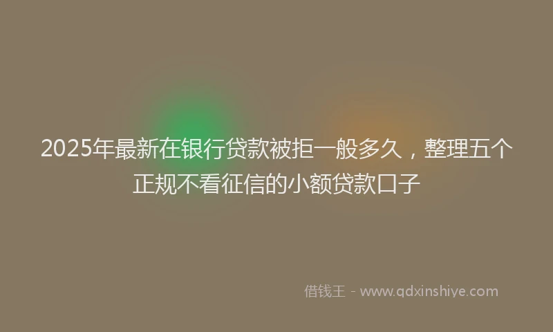 2025年最新在银行贷款被拒一般多久，整理五个正规不看征信的小额贷款口子