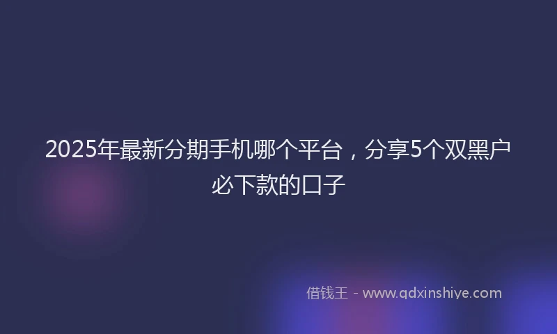 2025年最新分期手机哪个平台，分享5个双黑户必下款的口子