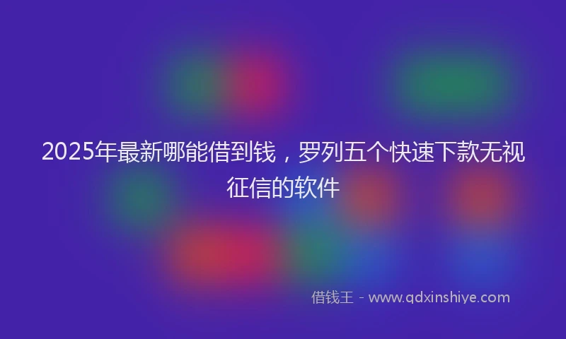 2025年最新哪能借到钱，罗列五个快速下款无视征信的软件