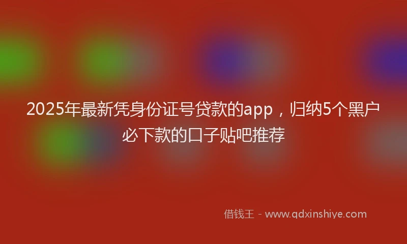 2025年最新凭身份证号贷款的app，归纳5个黑户必下款的口子贴吧推荐