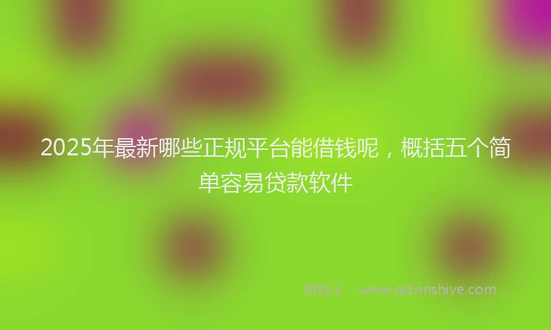2025年最新哪些正规平台能借钱呢，概括五个简单容易贷款软件