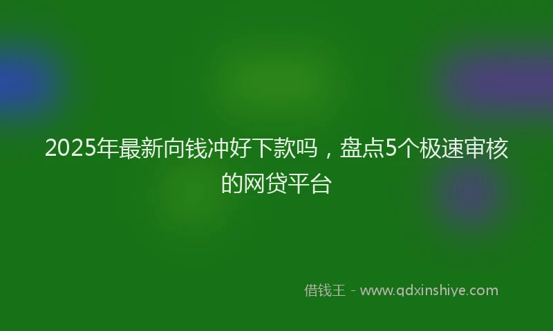 2025年最新向钱冲好下款吗，盘点5个极速审核的网贷平台