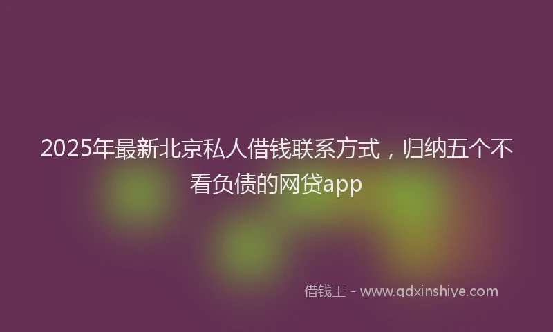 2025年最新北京私人借钱联系方式，归纳五个不看负债的网贷app