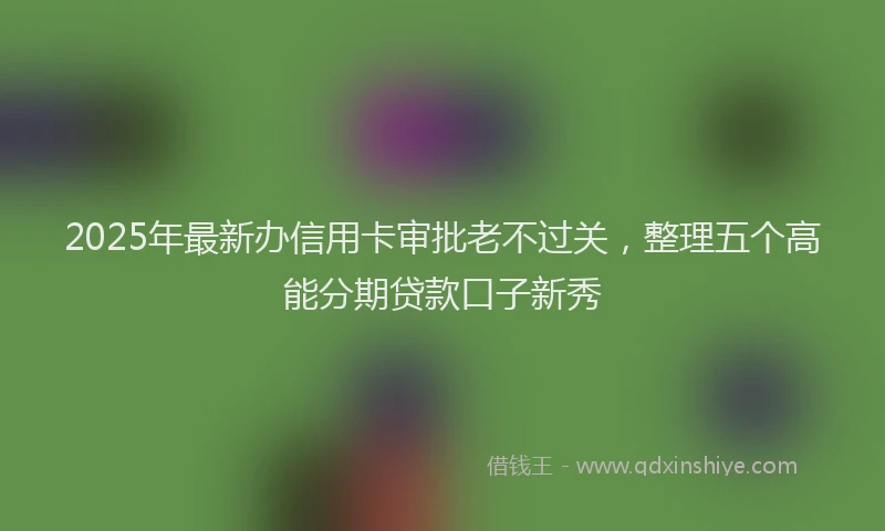 2025年最新办信用卡审批老不过关，整理五个高能分期贷款口子新秀