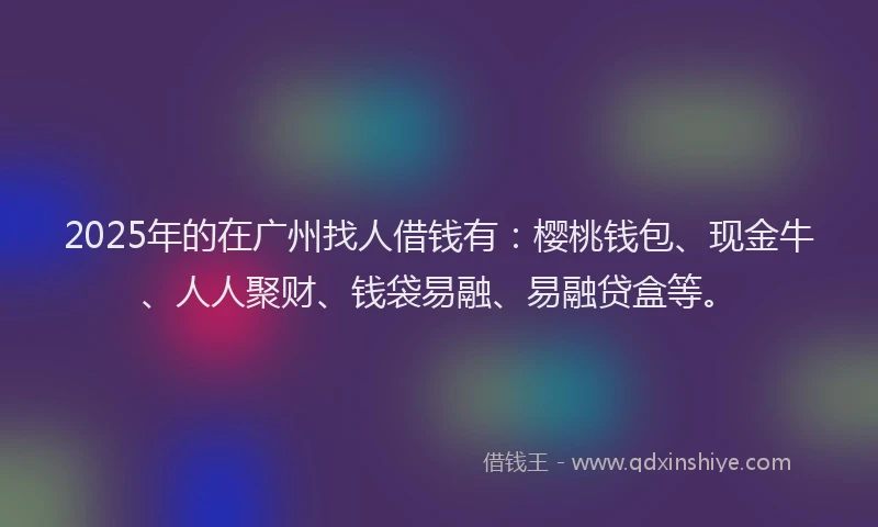 2025年的在广州找人借钱有：樱桃钱包、现金牛、人人聚财、钱袋易融、易融贷盒等。