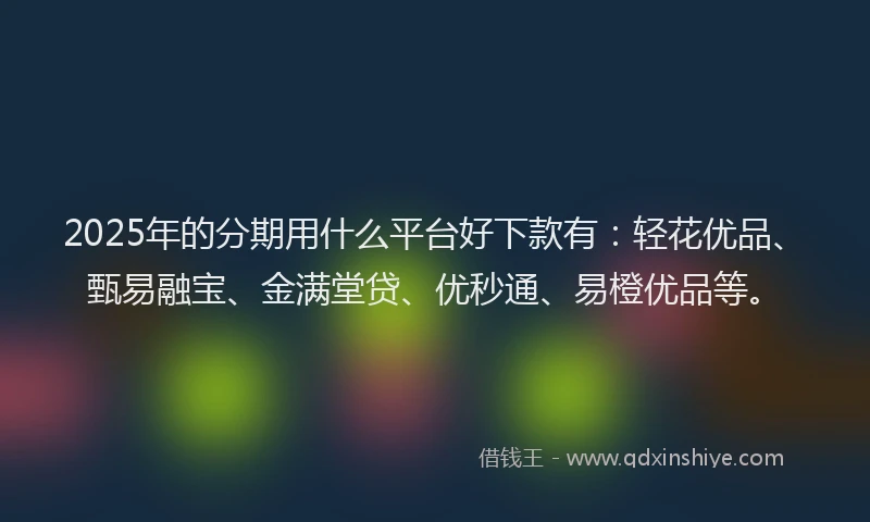 2025年的分期用什么平台好下款有：轻花优品、甄易融宝、金满堂贷、优秒通、易橙优品等。