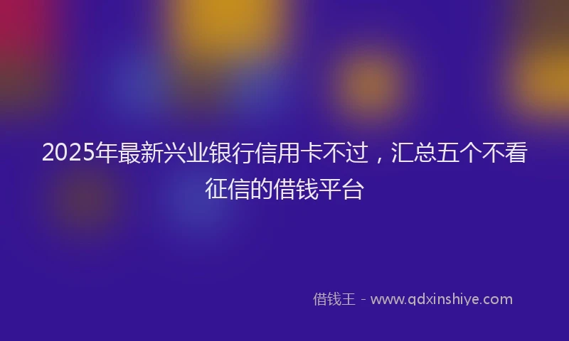 2025年最新兴业银行信用卡不过，汇总五个不看征信的借钱平台