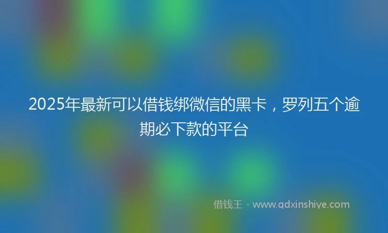 2025年最新可以借钱绑微信的黑卡，罗列五个逾期必下款的平台