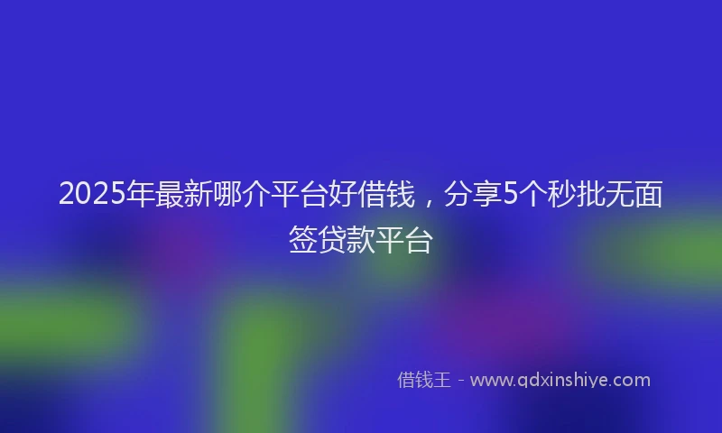 2025年最新哪介平台好借钱，分享5个秒批无面签贷款平台