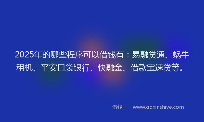 2025年的哪些程序可以借钱有：易融贷通、蜗牛租机、平安口袋银行、快融金、借款宝速贷等。