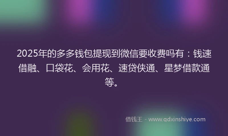 2025年的多多钱包提现到微信要收费吗有：钱速借融、口袋花、会用花、速贷侠通、星梦借款通等。