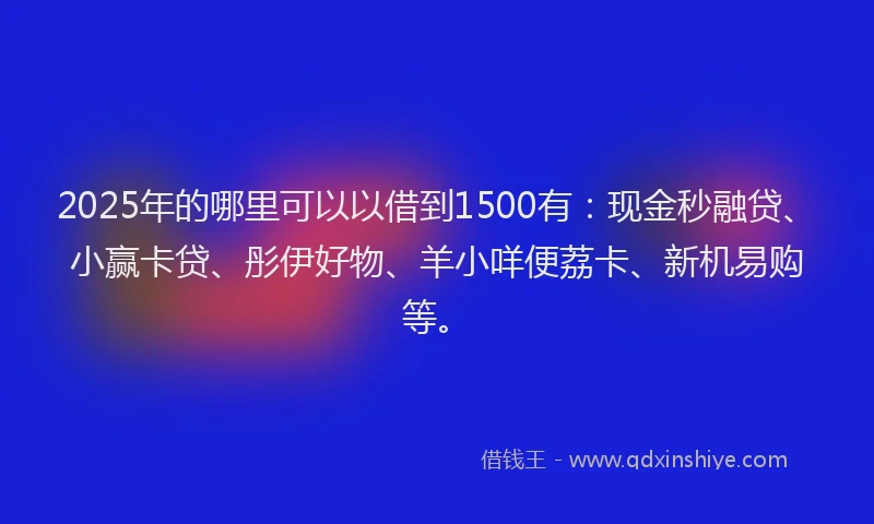 2025年的哪里可以以借到1500有：现金秒融贷、小赢卡贷、彤伊好物、羊小咩便荔卡、新机易购等。