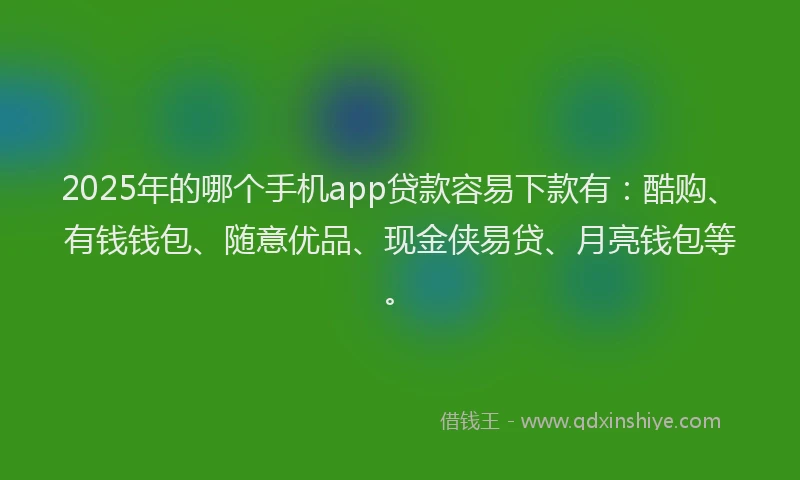 2025年的哪个手机app贷款容易下款有：酷购、有钱钱包、随意优品、现金侠易贷、月亮钱包等。