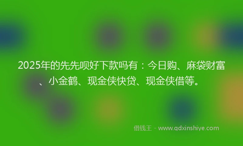 2025年的先先呗好下款吗有：今日购、麻袋财富、小金鹤、现金侠快贷、现金侠借等。