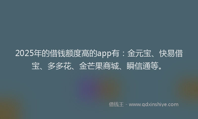 2025年的借钱额度高的app有：金元宝、快易借宝、多多花、金芒果商城、瞬信通等。