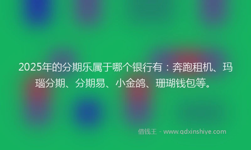 2025年的分期乐属于哪个银行有：奔跑租机、玛瑙分期、分期易、小金鸽、珊瑚钱包等。