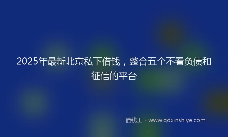2025年最新北京私下借钱，整合五个不看负债和征信的平台