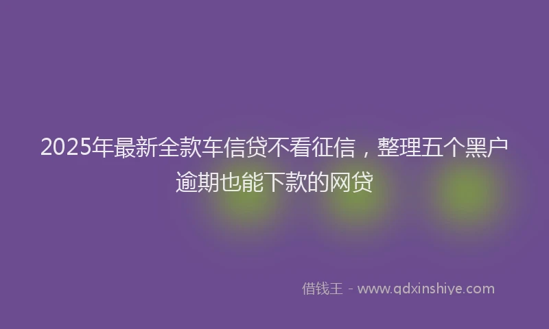 2025年最新全款车信贷不看征信，整理五个黑户逾期也能下款的网贷