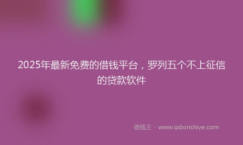 2025年最新免费的借钱平台，罗列五个不上征信的贷款软件