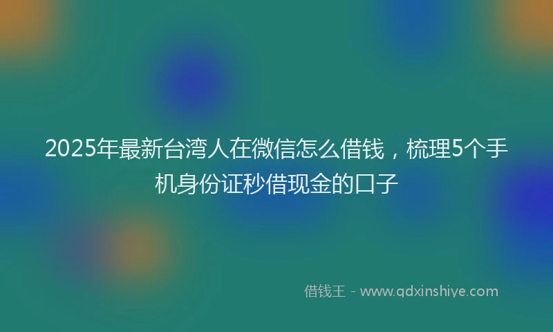 2025年最新台湾人在微信怎么借钱，梳理5个手机身份证秒借现金的口子