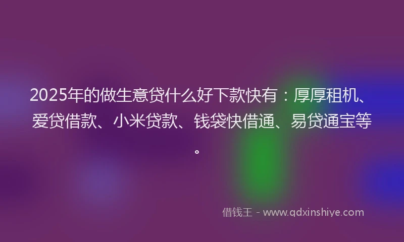2025年的做生意贷什么好下款快有：厚厚租机、爱贷借款、小米贷款、钱袋快借通、易贷通宝等。