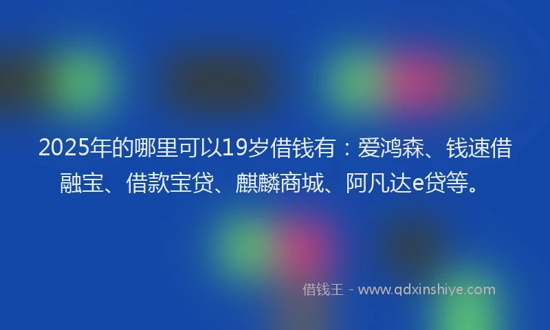 2025年的哪里可以19岁借钱有：爱鸿森、钱速借融宝、借款宝贷、麒麟商城、阿凡达e贷等。