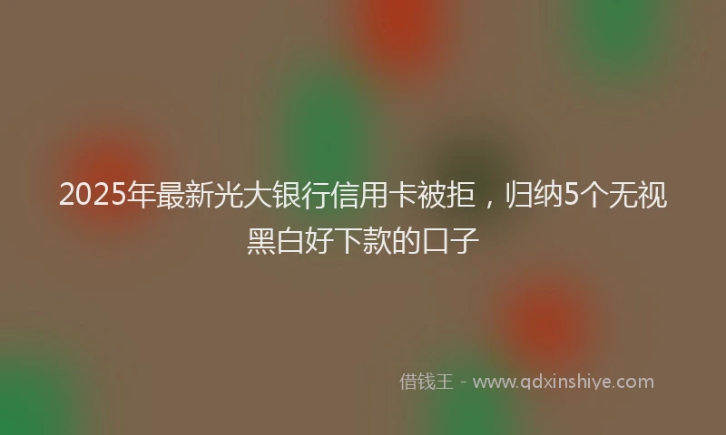 2025年最新光大银行信用卡被拒，归纳5个无视黑白好下款的口子