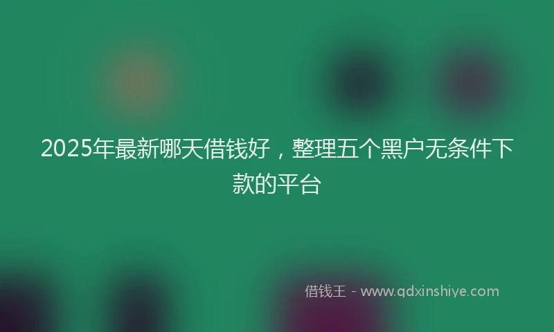 2025年最新哪天借钱好，整理五个黑户无条件下款的平台