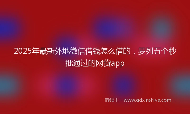 2025年最新外地微信借钱怎么借的，罗列五个秒批通过的网贷app