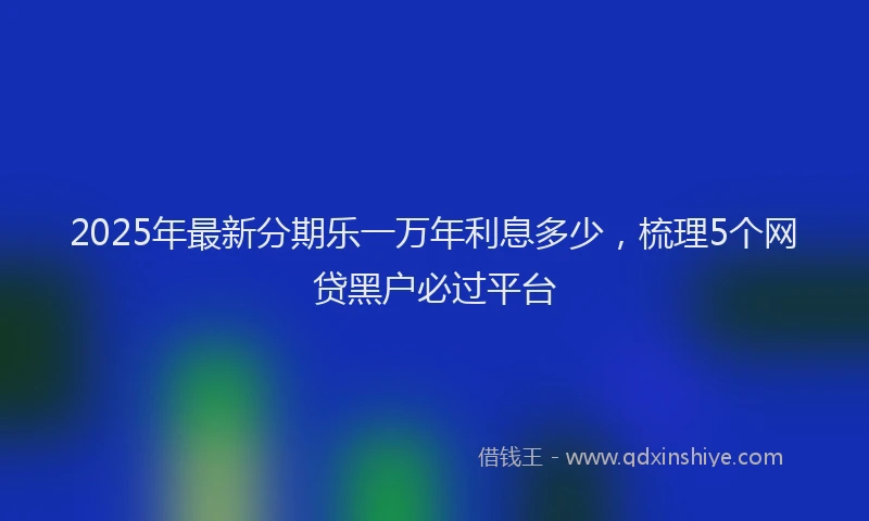 2025年最新分期乐一万年利息多少，梳理5个网贷黑户必过平台