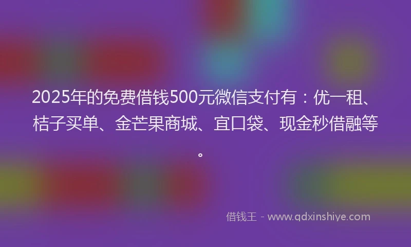 2025年的免费借钱500元微信支付有：优一租、桔子买单、金芒果商城、宜口袋、现金秒借融等。
