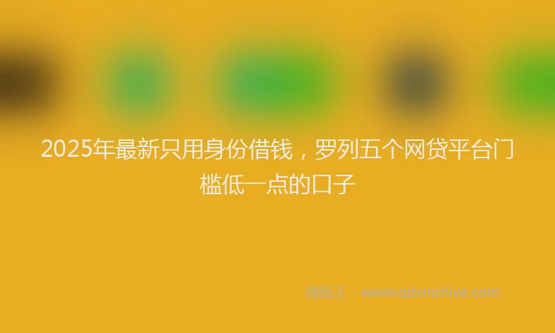 2025年最新只用身份借钱，罗列五个网贷平台门槛低一点的口子