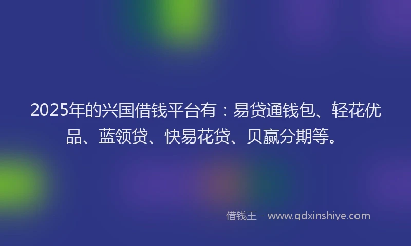 2025年的兴国借钱平台有：易贷通钱包、轻花优品、蓝领贷、快易花贷、贝赢分期等。