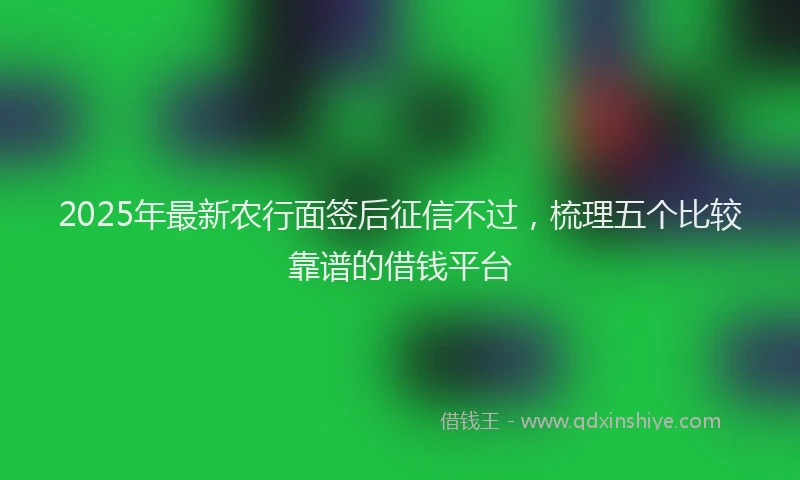 2025年最新农行面签后征信不过，梳理五个比较靠谱的借钱平台
