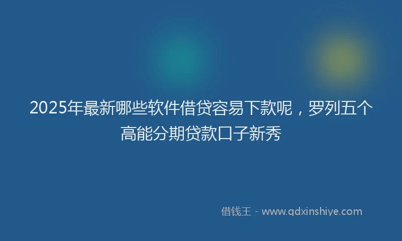 2025年最新哪些软件借贷容易下款呢，罗列五个高能分期贷款口子新秀